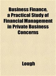 Business Finance, a Practical Study of Financial Management in Private Business Concerns,1151939048,9781151939043
