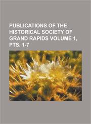 Publications of the Historical Society of Grand Rapids Volume 1, Pts. 1-7,1234101971,9781234101978