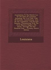 Annotations To The Statute Law Of The State Of Louisiana Including The Civil Code, Code Of Practice, Constitutions, Acts Of The Legislature, And Revised Statutes, Commencing With The First Martin's Report, Old Series, Through The One Hundred And... - Pri,1295106523,9781295106523
