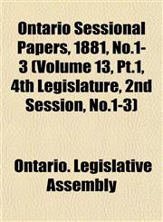 Ontario Sessional Papers, 1881, No.1-3 (Volume 13, Pt.1, 4th Legislature, 2nd Session, No.1-3),115340821X,9781153408219