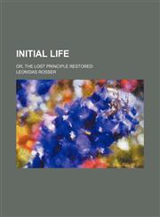 Initial Life; Or, the Lost Principle Restored,115067167X,9781150671678