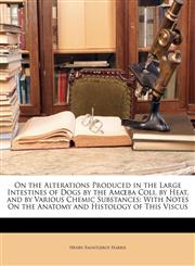 On the Alterations Produced in the Large Intestines of Dogs by the Amœba Coli, by Heat, and by Various Chemic Substances With Notes On the Anatomy and Histology of This Viscus,1146358598,9781146358590