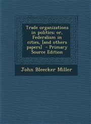 Trade Organizations in Politics; Or, Federalism in Cities, [And Others Papers],1289834512,9781289834517