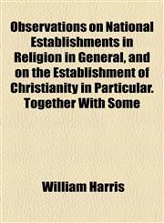 Observations on National Establishments in Religion in General, and on the Establishment of Christianity in Particular. Together With Some,1154579670,9781154579673