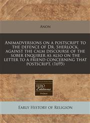 Animadversions on a postscript to the defence of Dr. Sherlock, against the calm discourse of the sober enquirer as also on the letter to a friend concerning that postscript. (1695),1240811586,9781240811588