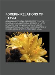Foreign relations of Latvia Ambassadors of Latvia, Ambassadors to Latvia, Bilateral relations of Latvia, Borders of Latvia,1157635482,9781157635482