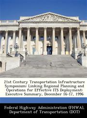 21st Century Transportation Infrastructure Symposium Linking Regional Planning and Operations for Effective ITS Deployment: Executive Summary, December 16-17, 1996,124916138X,9781249161387