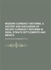 MODERN CURRENCY REFORMS, A HISTORY AND DISCUSSION OF RECENT CURRENCY REFORMS IN INDIA, STRAITS SETTLEMENTS AND MEXICO,1236496744,9781236496744