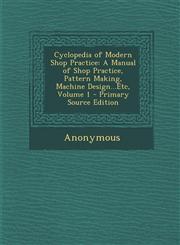 Cyclopedia of Modern Shop Practice A Manual of Shop Practice, Pattern Making, Machine Design...Etc, Volume 1 - Primary Source Edition,1293314633,9781293314630