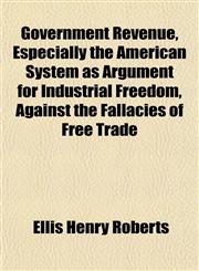 Government Revenue, Especially the American System as Argument for Industrial Freedom, Against the Fallacies of Free Trade,1152270494,9781152270497