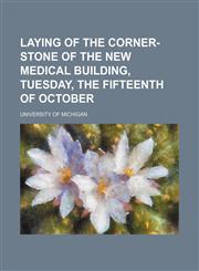 Laying of the Corner-Stone of the New Medical Building, Tuesday, the Fifteenth of October,1235665100,9781235665103