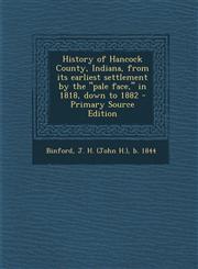 History of Hancock County, Indiana, from Its Earliest Settlement by the Pale Face, in 1818, Down to 1882 - Primary Source Edition,1294724398,9781294724391
