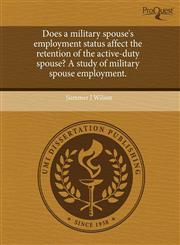 Does a military spouse's employment status affect the retention of the active-duty spouse? A study of military spouse employment.,1244603619,9781244603615