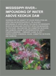 Mississippi River--impounding of water above Keokuk Dam; hearings on the subject of House Resolution 468, directing an investigation of the alleged impounding of water above the dam in the Mississippi River at Keokuk and its effect upon,1236894596,9781236894595