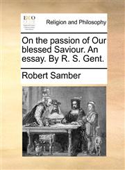 On the passion of Our blessed Saviour. An essay. By R. S. Gent.,117116887X,9781171168874