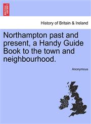 Northampton past and present, a Handy Guide Book to the town and neighbourhood.,1241593167,9781241593162