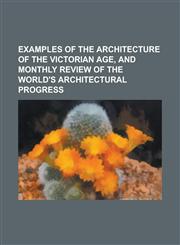 Examples of the architecture of the Victorian age, and monthly review of the world's architectural progress,123015020X,9781230150208