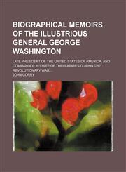 Biographical memoirs of the illustrious general George Washington; late president of the United States of America, and commander in chief of their armies during the Revolutionary War,1151453447,9781151453440
