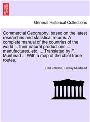 Commercial Geography based on the latest researches and statistical returns. A complete manual of the countries of the world ... their natural productions ... manufactures, etc. ... Translated by F. Muirhead ... With a map of the chief trade routes.,1241507759,9781241507756