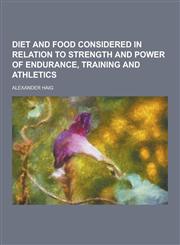Diet and Food Considered in Relation to Strength and Power of Endurance, Training and Athletics,1230311211,9781230311210