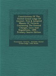 Constitutions Of The United Grand Lodge Of Ancient, Free & Accepted Masons Of Victoria Containing The General Charges, Laws And Regulations, 1899... - Primary Source Edition,1295871890,9781295871896