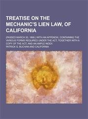 Treatise on the Mechanic's Lien Law, of California; (Passed March 30, 1868.) with an Appendix, Containing the Various Forms Required Under the ACT, to,1230335609,9781230335605