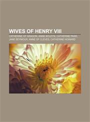 Wives of Henry VIII Catherine of Aragon, Anne Boleyn, Catherine Parr, Jane Seymour, Anne of Cleves, Catherine Howard,1155299418,9781155299419