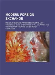 Modern foreign exchange; monetary systems, intrinsic equivalents and commercial rates of exchange of all countries and their relation to United States money,1236337506,9781236337504
