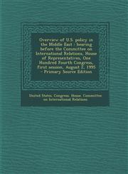 Overview of U.S. Policy in the Middle East Hearing Before the Committee on International Relations, House of Representatives, One Hundred Fourth Cong,1294458493,9781294458494