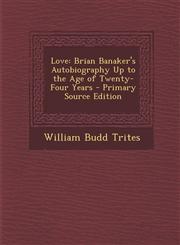 Love Brian Banaker's Autobiography Up to the Age of Twenty-Four Years - Primary Source Edition,1287542573,9781287542575