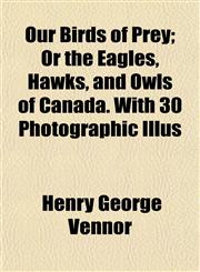 Our Birds of Prey; Or the Eagles, Hawks, and Owls of Canada. With 30 Photographic Illus,1153085429,9781153085427
