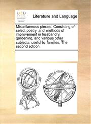 Miscellaneous pieces. Consisting of select poetry, and methods of improvement in husbandry, gardening, and various other subjects, useful to families. The second edition.,1170301851,9781170301852