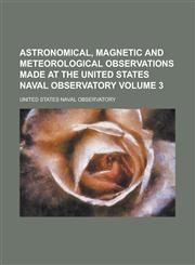 Astronomical, Magnetic and Meteorological Observations Made at the United States Naval Observatory Volume 3,115503970X,9781155039701