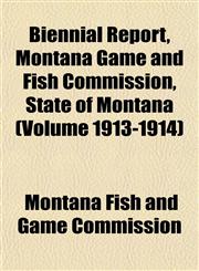 Biennial Report, Montana Game and Fish Commission, State of Montana (Volume 1913-1914),1153298945,9781153298940