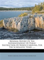 Biennial Report of the Superintendent of Public Instruction of North Carolina, for the Scholastic Years ......,1273325168,9781273325168