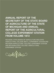 Annual report of the secretary of the State Board of Agriculture of the State of Michigan and  annual report of the Agricultural College Experiment Station from Volume 1872,1154017214,9781154017212