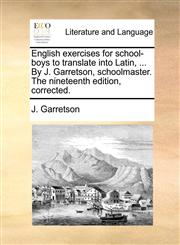 English exercises for school-boys to translate into Latin, ... By J. Garretson, schoolmaster. The nineteenth edition, corrected.,1140803425,9781140803423