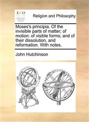 Moses's principia. Of the invisible parts of matter; of motion of visible forms; and of their dissolution, and reformation. With notes.,1140956051,9781140956051