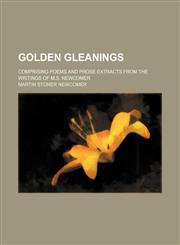 Golden gleanings; comprising poems and prose extracts from the writings of M.S. Newcomer,1150443650,9781150443657