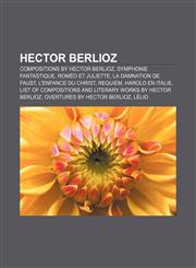 Hector Berlioz Compositions by Hector Berlioz, Symphonie fantastique, Roméo et Juliette, La damnation de Faust, L'enfance du Christ, Requiem,1156669804,9781156669808