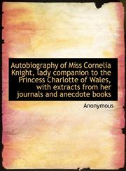 Autobiography of Miss Cornelia Knight, lady companion to the Princess Charlotte of Wales, with extracts from her journals and anecdote books,1140182625,9781140182627