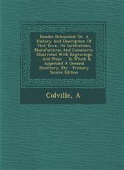 Dundee Delineated; Or, A History And Description Of That Town, Its Institutions, Manufactures And Commerce. Illustrated With Engravings ... And Plans ... To Which Is Appended A General Directory, Etc - Primary Source Edition,1293087300,9781293087305