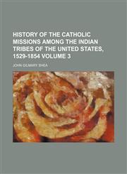 History of the Catholic missions among the Indian tribes of the United States, 1529-1854 Volume 3,1150067616,9781150067617