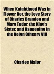 When Knighthood Was in Flower Bor, the Love Story of Charles Brandon and Mary Tudor, the King's Sister, and Happening in the Reign Ofhenry Viii,1152152041,9781152152045