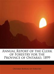 Annual Report of the Clerk of Forestry for the Province of Ontario, 1899,1241654093,9781241654092