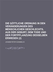 Die Gottliche Ordnung in Den Veranderungen Des Menschlichen Geschlechts, Aus Der Geburt, Dem Tode Und Der Fortpflanzung Desselben Erwiesen (2 ),1234537443,9781234537449