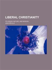 Liberal Christianity; its origin, nature, and mission,1151660639,9781151660633