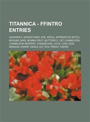 Titannica - FFIntro Entries Aardwolf, Adventurer, Ape, Apple, Apprentice Witch, Beggar, Bird, Bomba Fruit, Butterfly, Cat, Chameleon, Chameleon Serpent, Changeling, Cock, Cow, Dog, Dragon, Dwarf, Eagle, Elf, Evil Priest, Faerie, Fighting Fantasy - The In,1234716534,9781234716530