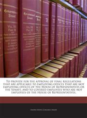 To provide for the approval of final regulations that are applicable to employing offices that are not employing offices of the House of Representatives or the Senate, and to covered employees who are not employees of the House of Representatives.,1240993781,9781240993789