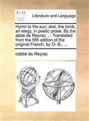 Hymn to the sun; and, the tomb, an elegy, in poetic prose. By the abbé de Reyrac, ... Translated from the fifth edition of the original French, by O- B-, ...,1140923943,9781140923947